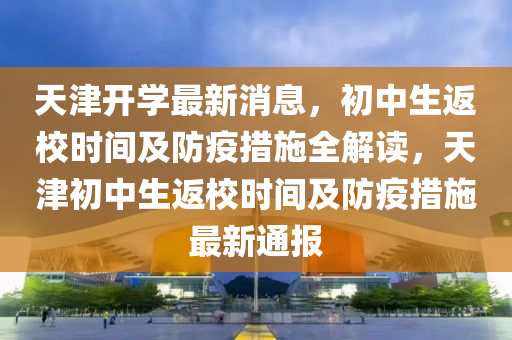 天津(jin)開(kai)學(xue)最(zui)新(xin)消(xiao)息，初中(zhong)生(sheng)返(fan)校(xiao)時間及(ji)防(fang)疫(yi)措(cuo)施全(quan)解(jie)讀，天津(jin)初(chu)中(zhong)生(sheng)返(fan)校時(shi)間(jian)及(ji)防疫措施最(zui)新(xin)通(tong)報(bao)
