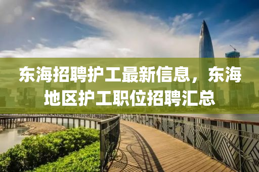 東海招聘(pin)護工(gong)最新(xin)信(xin)息，東(dong)海地區(qu)護工職(zhi)位招(zhao)聘滙總