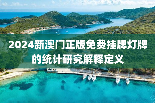 2024新(xin)澳(ao)門(men)正(zheng)版(ban)免(mian)費掛(gua)牌燈牌(pai)的統計(ji)研究(jiu)解(jie)釋(shi)定義(yi)
