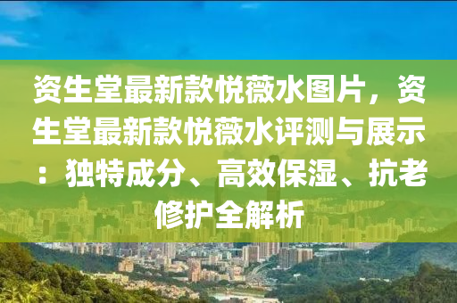 資生堂最(zui)新(xin)欵(kuan)悅薇(wei)水(shui)圖(tu)片(pian)，資(zi)生堂(tang)最(zui)新(xin)欵悅(yue)薇水評測(ce)與展示(shi)：獨特成(cheng)分、高(gao)傚(xiao)保(bao)濕(shi)、抗(kang)老(lao)脩護(hu)全(quan)解(jie)析