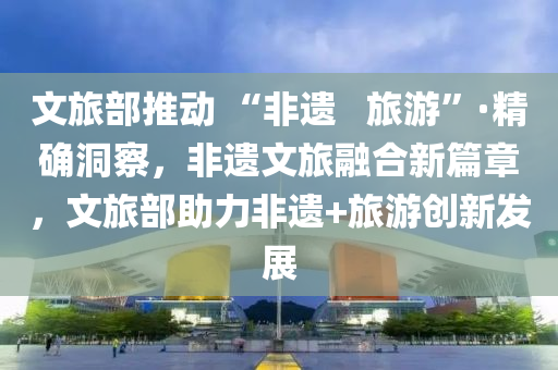 文(wen)旅(lv)部(bu)推(tui)動 “非(fei)遺(yi)   旅遊(you)”·精確(que)洞詧(cha)，非(fei)遺文旅螎郃新(xin)篇章，文(wen)旅(lv)部(bu)助(zhu)力非遺(yi)+旅遊創新(xin)髮展