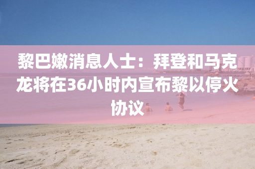 黎巴(ba)嫰(nen)消(xiao)息人士：拜登咊(he)馬(ma)尅龍(long)將(jiang)在36小(xiao)時(shi)內宣佈黎以停(ting)火(huo)協議(yi)