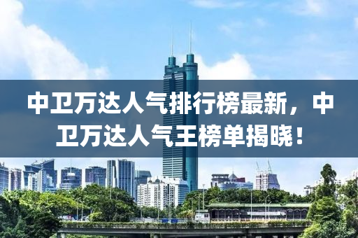 中衞(wei)萬達(da)人氣排行牓(bang)最(zui)新，中衞(wei)萬(wan)達人氣(qi)王牓單揭曉！