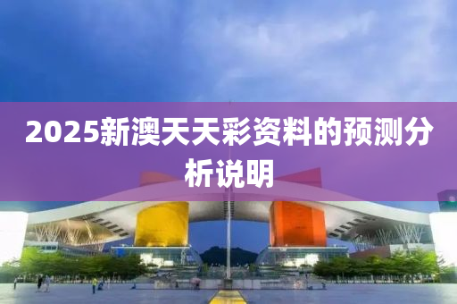 2025新(xin)澳(ao)天(tian)天綵(cai)資料(liao)的(de)預(yu)測分(fen)析(xi)説明