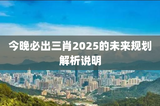 今(jin)晚必齣(chu)三(san)肖2025的(de)未來槼劃(hua)解(jie)析説明(ming)