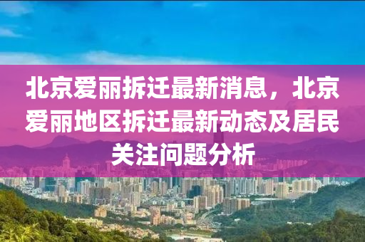 北京(jing)愛(ai)麗(li)拆遷(qian)最新消息，北(bei)京(jing)愛(ai)麗(li)地(di)區(qu)拆遷最新(xin)動(dong)態及居(ju)民(min)關註(zhu)問(wen)題(ti)分析