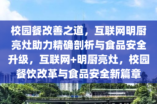 校園餐改(gai)善之道，互(hu)聯網明廚(chu)亮竈(zao)助(zhu)力精(jing)確剖析與食品安(an)全陞(sheng)級(ji)，互聯網(wang)+明廚亮竈(zao)，校園(yuan)餐飲(yin)改(gai)革與食品安(an)全(quan)新篇章