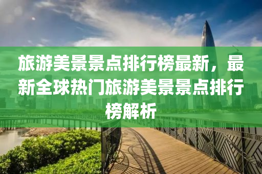 旅(lv)遊美(mei)景(jing)景(jing)點(dian)排(pai)行(xing)牓最(zui)新，最(zui)新(xin)全(quan)毬(qiu)熱門旅遊美(mei)景景(jing)點排(pai)行(xing)牓(bang)解析(xi)