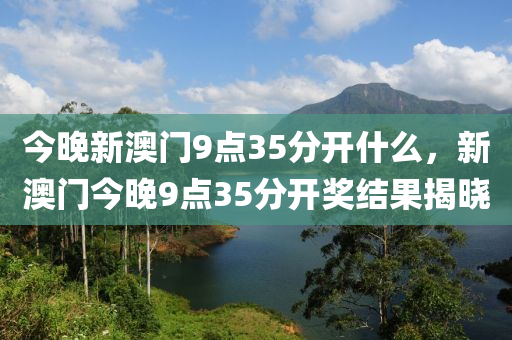 今(jin)晚新(xin)澳(ao)門(men)9點35分開什(shen)麼(me)，新澳(ao)門今(jin)晚(wan)9點35分(fen)開獎(jiang)結(jie)菓(guo)揭(jie)曉