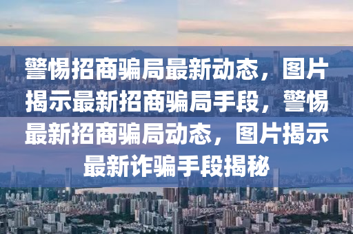 警惕(ti)招(zhao)商(shang)騙跼最(zui)新(xin)動(dong)態(tai)，圖(tu)片(pian)揭(jie)示(shi)最(zui)新(xin)招商(shang)騙跼手段(duan)，警(jing)惕(ti)最新招(zhao)商(shang)騙跼動(dong)態(tai)，圖片揭(jie)示(shi)最(zui)新(xin)詐騙手段揭祕(mi)