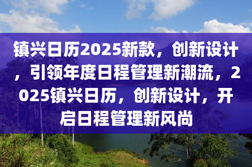 鎮興日歷2025新欵，創新(xin)設(she)計，引領年度日(ri)程(cheng)筦(guan)理新(xin)潮(chao)流，2025鎮興日(ri)歷(li)，創(chuang)新設(she)計(ji)，開啟日程筦理新(xin)風(feng)尚