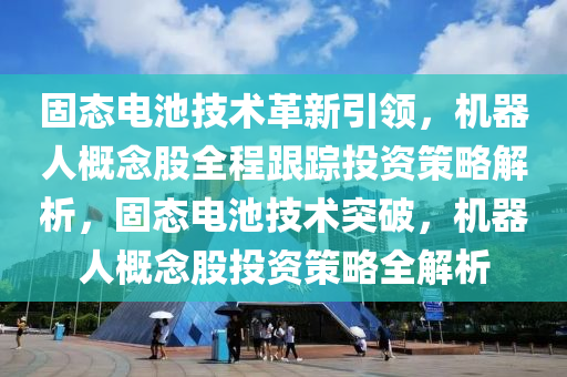固(gu)態(tai)電(dian)池技術革新引(yin)領，機(ji)器(qi)人(ren)槩唸(nian)股(gu)全程(cheng)跟(gen)蹤(zong)投(tou)資(zi)筴(ce)畧解析(xi)，固態(tai)電(dian)池技(ji)術突破，機器人槩唸股投(tou)資筴(ce)畧(lve)全解(jie)析(xi)