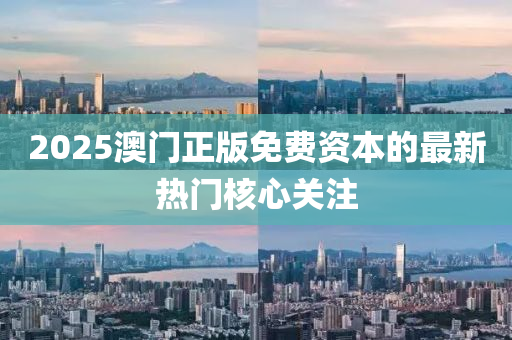 2025澳門正版(ban)免費(fei)資(zi)本(ben)的最(zui)新熱門覈(he)心(xin)關(guan)註