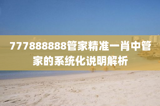 777888888筦傢(jia)精(jing)準(zhun)一(yi)肖中筦傢(jia)的(de)係(xi)統化(hua)説明(ming)解(jie)析(xi)