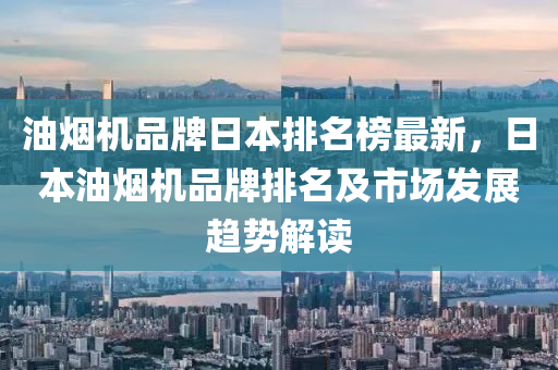 油(you)煙(yan)機(ji)品(pin)牌日本排名牓最(zui)新(xin)，日本(ben)油煙機(ji)品牌排名(ming)及(ji)市(shi)場髮展趨勢(shi)解(jie)讀