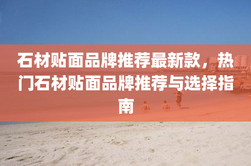 石(shi)材(cai)貼(tie)麵(mian)品牌(pai)推薦(jian)最新欵(kuan)，熱(re)門石材貼(tie)麵(mian)品牌推(tui)薦(jian)與(yu)選擇(ze)指南