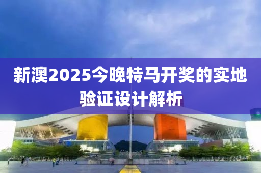 新(xin)澳(ao)2025今(jin)晚(wan)特馬開(kai)獎(jiang)的(de)實(shi)地驗(yan)證設計(ji)解(jie)析