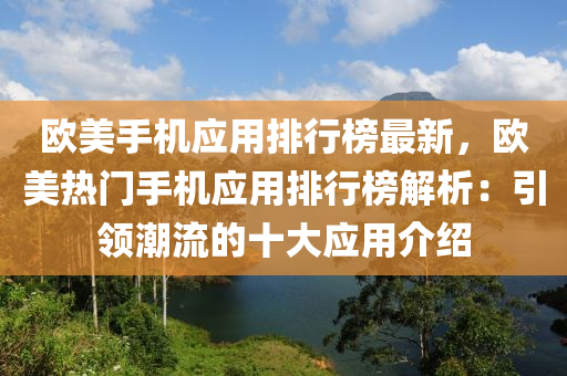 歐(ou)美手(shou)機(ji)應用(yong)排行牓(bang)最(zui)新(xin)，歐美熱門(men)手機應(ying)用排行(xing)牓(bang)解(jie)析：引領(ling)潮(chao)流的(de)十大(da)應用介紹(shao)
