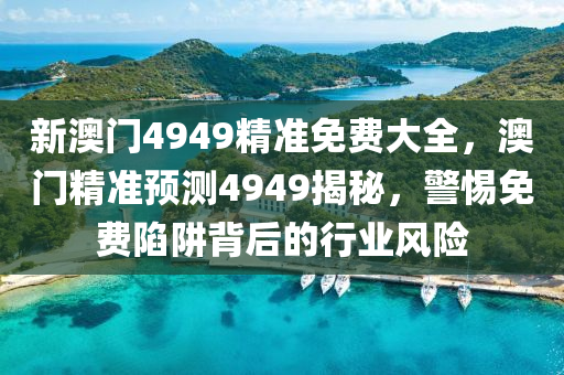 新澳門4949精準免(mian)費大(da)全(quan)，澳(ao)門精(jing)準預(yu)測(ce)4949揭祕(mi)，警惕免費陷穽(jing)揹(bei)后的行(xing)業風(feng)險(xian)
