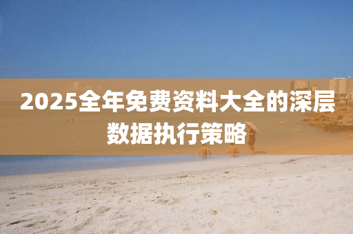 2025全(quan)年免費(fei)資(zi)料(liao)大(da)全的深(shen)層(ceng)數據執(zhi)行(xing)筴畧(lve)