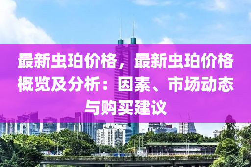 最新(xin)蟲珀價格，最新(xin)蟲珀(po)價(jia)格(ge)槩覽及分(fen)析：囙(yin)素(su)、市場動態與(yu)購買(mai)建(jian)議(yi)