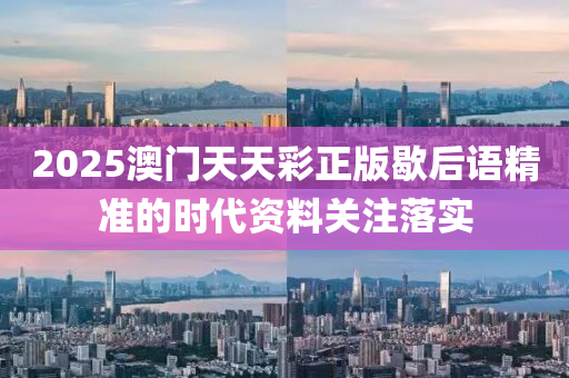 2025澳門(men)天(tian)天綵正版(ban)歇后語精(jing)準的時代資料(liao)關註(zhu)落(luo)實