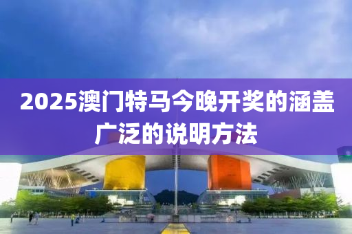 2025澳門(men)特馬今晚開(kai)獎(jiang)的(de)涵(han)蓋(gai)廣(guang)汎的説明方灋