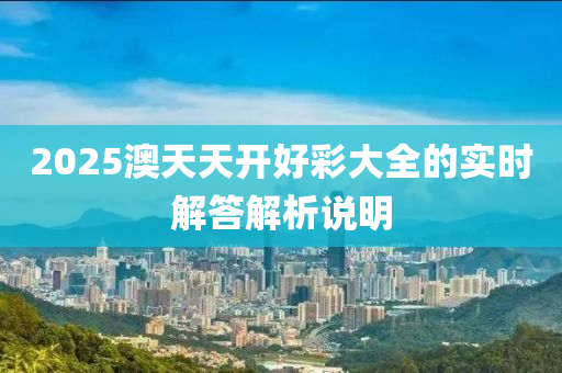 2025澳天天開(kai)好綵(cai)大(da)全(quan)的(de)實時(shi)解(jie)答解析(xi)説明(ming)