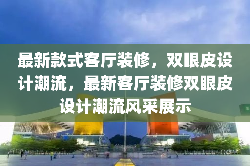 最(zui)新欵(kuan)式(shi)客廳裝脩(xiu)，雙(shuang)眼皮設(she)計潮流(liu)，最(zui)新客(ke)廳裝(zhuang)脩雙(shuang)眼皮(pi)設(she)計潮流(liu)風(feng)採(cai)展示