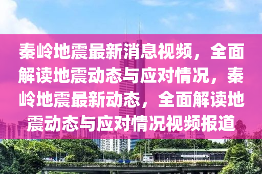 秦嶺(ling)地(di)震(zhen)最新(xin)消息視(shi)頻，全麵解(jie)讀地(di)震動態(tai)與(yu)應對情況，秦嶺地(di)震最新(xin)動態，全麵解讀地震(zhen)動態與應(ying)對(dui)情(qing)況(kuang)視頻(pin)報道(dao)