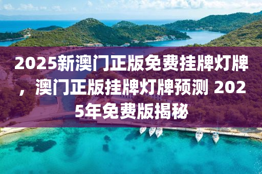 2025新澳門(men)正版(ban)免費掛(gua)牌燈牌(pai)，澳門正版掛(gua)牌(pai)燈(deng)牌預(yu)測 2025年免(mian)費(fei)版(ban)揭(jie)祕(mi)