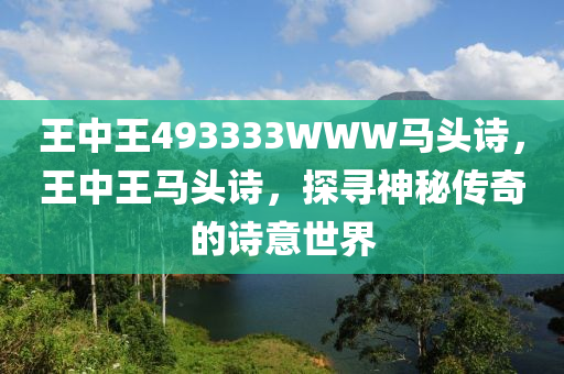 王中(zhong)王493333WWW馬(ma)頭詩，王中王(wang)馬(ma)頭詩，探尋神祕傳(chuan)奇(qi)的(de)詩意世(shi)界