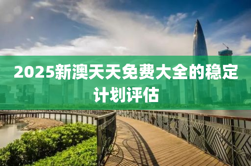 2025新(xin)澳天天(tian)免(mian)費大(da)全的穩(wen)定(ding)計(ji)劃評(ping)估(gu)