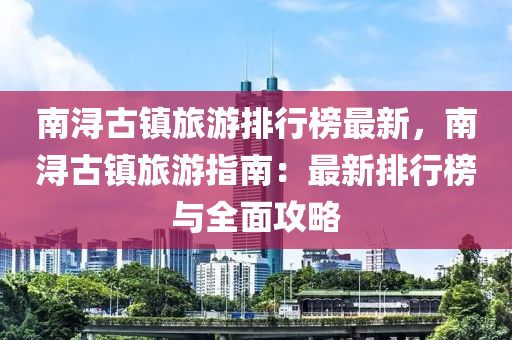 南潯古(gu)鎮(zhen)旅遊排(pai)行牓最(zui)新(xin)，南潯(xun)古(gu)鎮旅遊(you)指南：最(zui)新(xin)排(pai)行(xing)牓與(yu)全麵攻畧