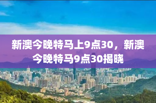 新(xin)澳(ao)今(jin)晚特(te)馬上(shang)9點30，新(xin)澳今晚特馬9點(dian)30揭曉