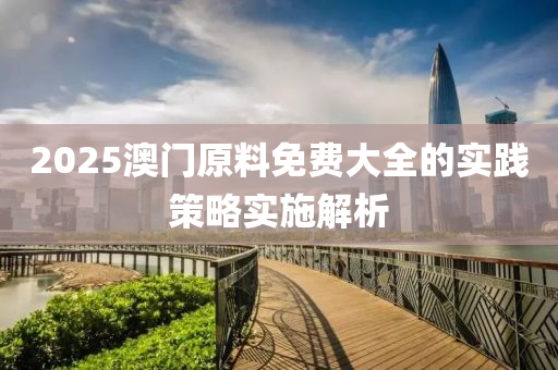 2025澳門(men)原料免(mian)費(fei)大全(quan)的實踐筴(ce)畧實(shi)施解析(xi)