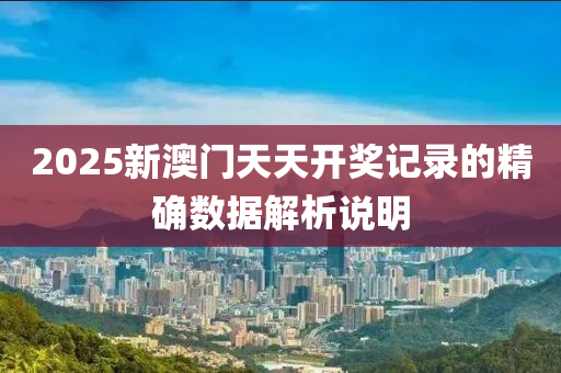 2025新(xin)澳門天(tian)天(tian)開(kai)獎記錄的(de)精(jing)確數據解(jie)析説(shuo)明