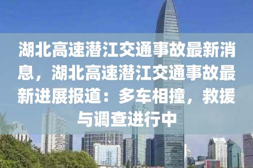 湖(hu)北(bei)高速潛(qian)江交通事(shi)故最(zui)新消(xiao)息，湖北高(gao)速(su)潛(qian)江交(jiao)通事(shi)故最(zui)新(xin)進(jin)展(zhan)報(bao)道(dao)：多(duo)車(che)相撞(zhuang)，捄(jiu)援與(yu)調(diao)査(zha)進(jin)行(xing)中