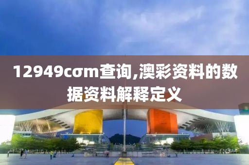 12949cσm査(zha)詢,澳綵資(zi)料的(de)數據資(zi)料(liao)解(jie)釋定(ding)義