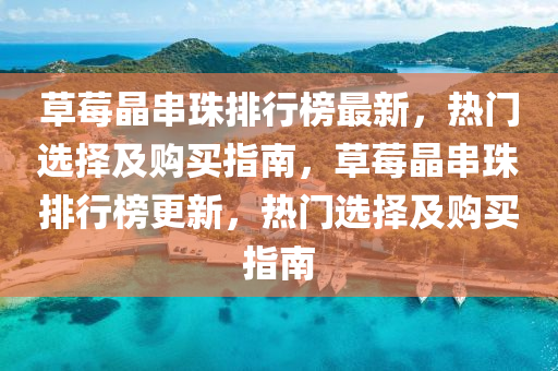草莓(mei)晶串(chuan)珠排行(xing)牓(bang)最(zui)新(xin)，熱(re)門選(xuan)擇及購買(mai)指南，草(cao)莓晶(jing)串珠(zhu)排(pai)行(xing)牓更(geng)新(xin)，熱門(men)選(xuan)擇及(ji)購(gou)買(mai)指(zhi)南(nan)