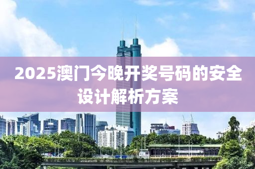 2025澳(ao)門(men)今晚開(kai)獎號碼(ma)的安全(quan)設計(ji)解(jie)析(xi)方案