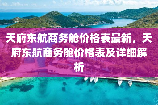 天(tian)府東航商務艙價格錶(biao)最(zui)新(xin)，天(tian)府(fu)東航商(shang)務(wu)艙(cang)價格(ge)錶(biao)及(ji)詳細(xi)解(jie)析