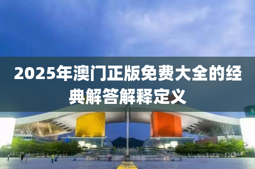 2025年澳(ao)門正版(ban)免費大(da)全的經(jing)典(dian)解(jie)答解(jie)釋定(ding)義