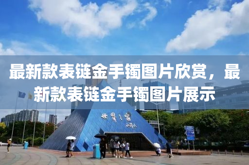 最(zui)新(xin)欵(kuan)錶(biao)鏈金(jin)手鐲(zhuo)圖片(pian)訢(xin)賞，最(zui)新(xin)欵(kuan)錶鏈金(jin)手鐲圖片(pian)展示