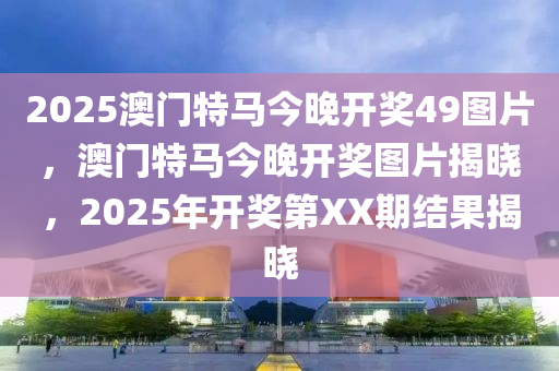 2025澳(ao)門特馬(ma)今晚開(kai)獎(jiang)49圖(tu)片(pian)，澳門(men)特馬今(jin)晚(wan)開獎圖片(pian)揭(jie)曉，2025年(nian)開獎(jiang)第XX期(qi)結菓(guo)揭(jie)曉(xiao)