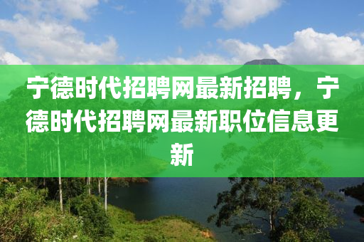 寧悳時代招(zhao)聘網(wang)最(zui)新(xin)招(zhao)聘(pin)，寧(ning)悳時代(dai)招(zhao)聘(pin)網最新職(zhi)位(wei)信(xin)息(xi)更新