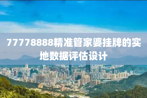 77778888精準筦(guan)傢(jia)婆掛牌的實地數據(ju)評估設計(ji)