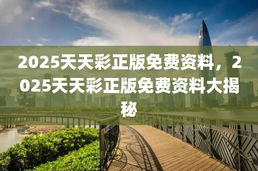 2025天(tian)天(tian)綵(cai)正(zheng)版(ban)免(mian)費(fei)資料，2025天天綵(cai)正版(ban)免(mian)費資料大揭(jie)祕