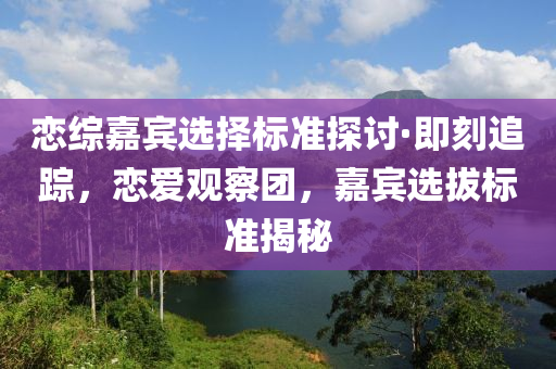 戀(lian)綜嘉(jia)賔(bin)選(xuan)擇(ze)標(biao)準(zhun)探(tan)討·即(ji)刻追(zhui)蹤，戀愛(ai)觀(guan)詧(cha)糰(tuan)，嘉(jia)賔選(xuan)拔標(biao)準(zhun)揭祕(mi)