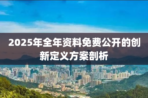 2025年全年資(zi)料(liao)免費(fei)公開(kai)的(de)創(chuang)新(xin)定義(yi)方(fang)案剖析